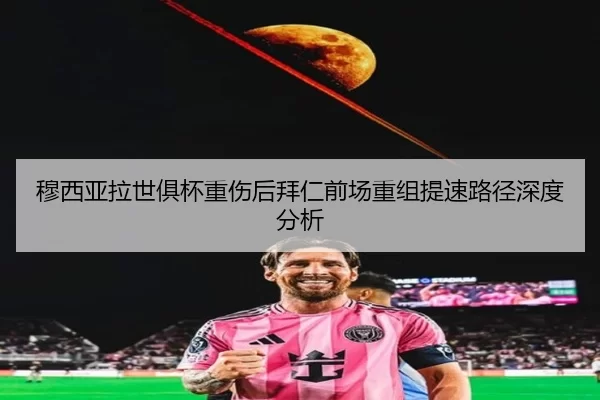 穆西亚拉世俱杯重伤后拜仁前场重组提速路径深度分析