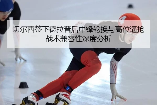 切尔西签下德拉普后中锋轮换与高位逼抢战术兼容性深度分析