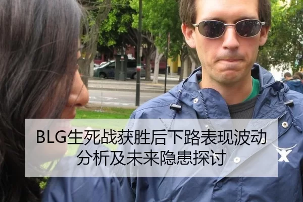 BLG生死战获胜后下路表现波动分析及未来隐患探讨